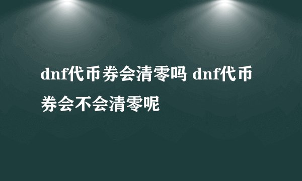 dnf代币券会清零吗 dnf代币券会不会清零呢