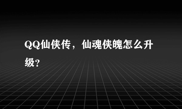 QQ仙侠传，仙魂侠魄怎么升级？