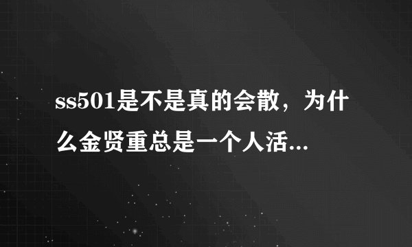 ss501是不是真的会散，为什么金贤重总是一个人活动，散了怎么办？豌豆们没有家了。