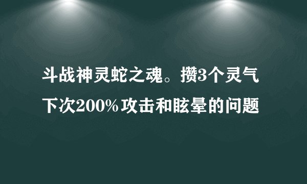 斗战神灵蛇之魂。攒3个灵气下次200%攻击和眩晕的问题