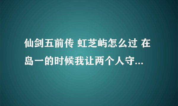 仙剑五前传 虹芝屿怎么过 在岛一的时候我让两个人守住了绿石 到了岛二一人守绿一人守橙 后来提示控制一人