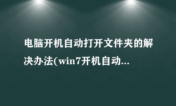 电脑开机自动打开文件夹的解决办法(win7开机自动打开文件夹？)
