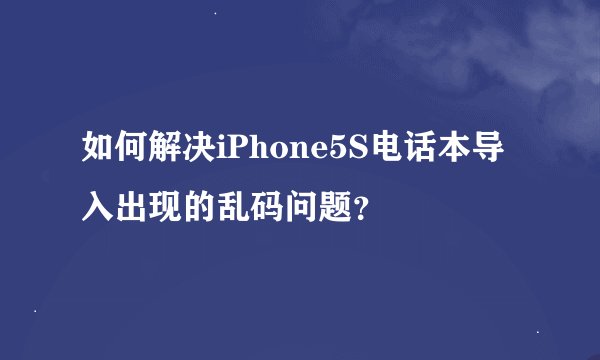 如何解决iPhone5S电话本导入出现的乱码问题？