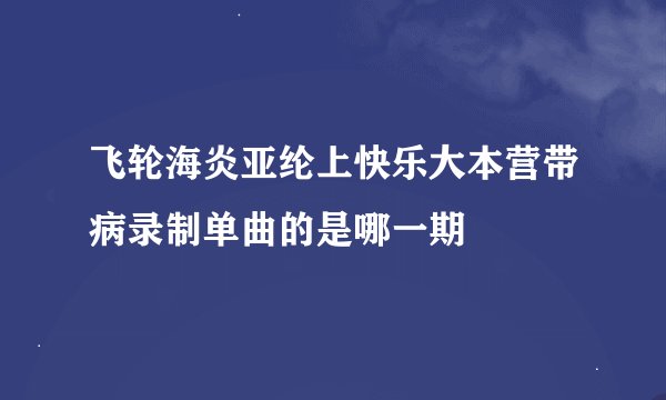 飞轮海炎亚纶上快乐大本营带病录制单曲的是哪一期