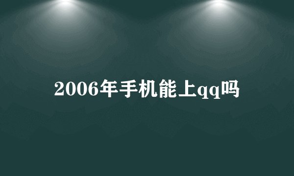 2006年手机能上qq吗