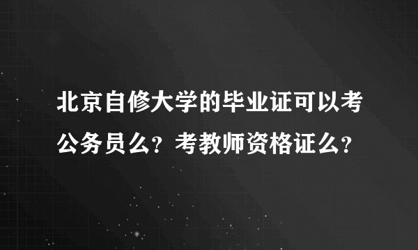 北京自修大学的毕业证可以考公务员么？考教师资格证么？
