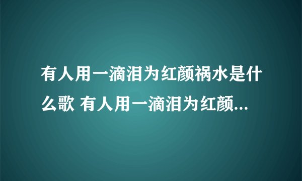 有人用一滴泪为红颜祸水是什么歌 有人用一滴泪为红颜祸水歌词原文