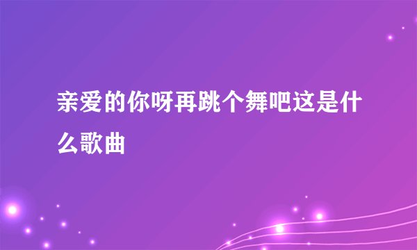 亲爱的你呀再跳个舞吧这是什么歌曲
