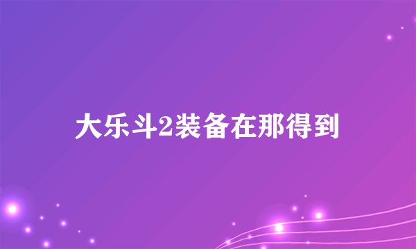 大乐斗2装备在那得到