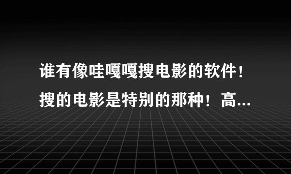 谁有像哇嘎嘎搜电影的软件！搜的电影是特别的那种！高分！用过哇嘎的就知道，这种软件搜的电影是什么！