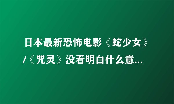 日本最新恐怖电影《蛇少女》/《咒灵》没看明白什么意思。。。