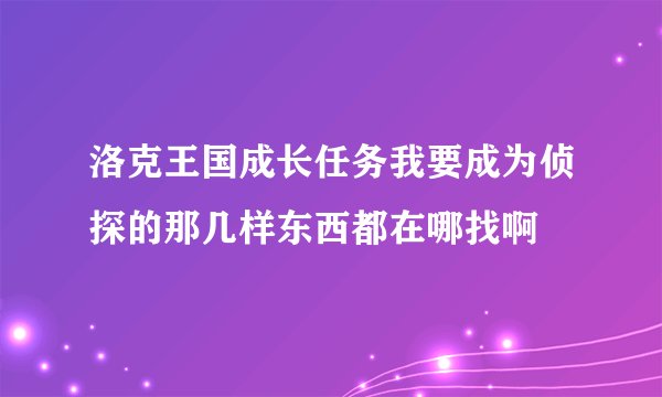 洛克王国成长任务我要成为侦探的那几样东西都在哪找啊