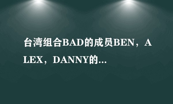 台湾组合BAD的成员BEN，ALEX，DANNY的原名分别是？？？