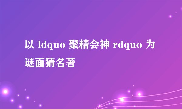 以 ldquo 聚精会神 rdquo 为谜面猜名著