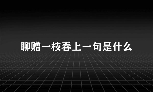 聊赠一枝春上一句是什么
