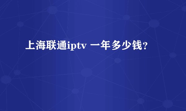 上海联通iptv 一年多少钱？