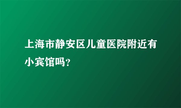 上海市静安区儿童医院附近有小宾馆吗？