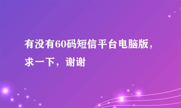 有没有60码短信平台电脑版，求一下，谢谢