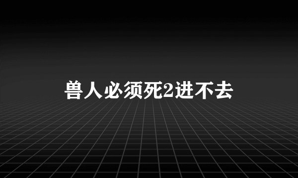 兽人必须死2进不去