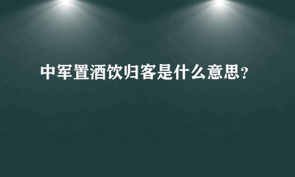 中军置酒饮归客是什么意思？