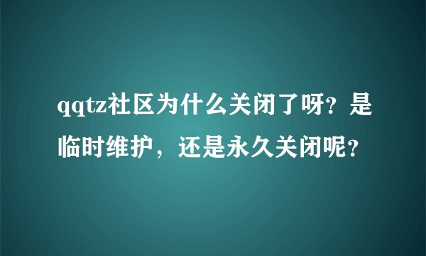 qqtz社区为什么关闭了呀？是临时维护，还是永久关闭呢？