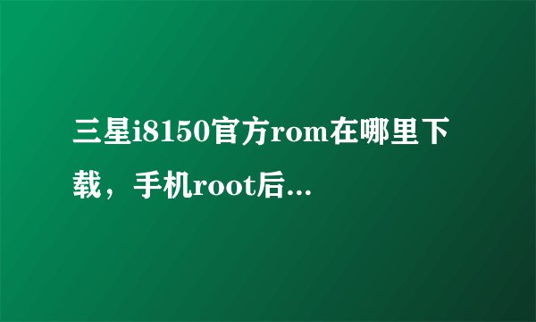 三星i8150官方rom在哪里下载，手机root后还保修吗？