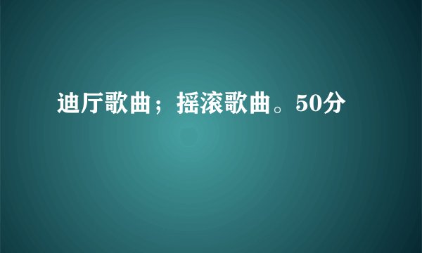 迪厅歌曲；摇滚歌曲。50分