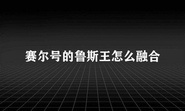 赛尔号的鲁斯王怎么融合