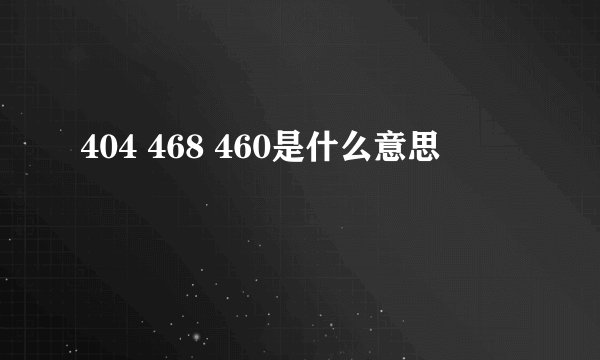 404 468 460是什么意思