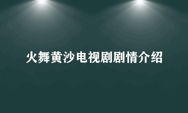 火舞黄沙电视剧剧情介绍