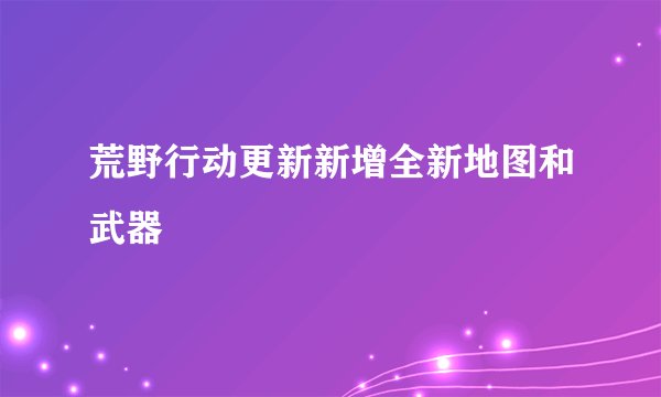 荒野行动更新新增全新地图和武器