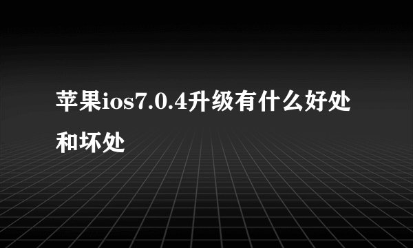 苹果ios7.0.4升级有什么好处和坏处