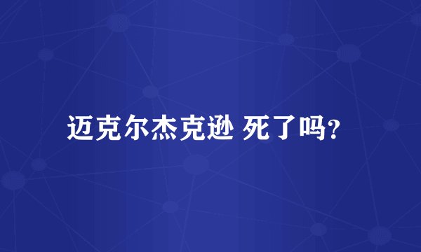 迈克尔杰克逊 死了吗？
