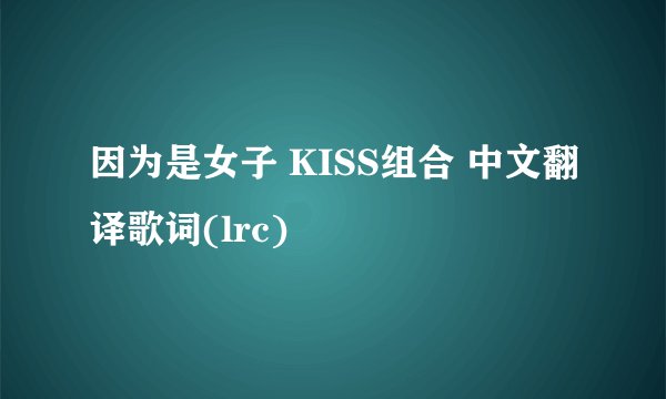 因为是女子 KISS组合 中文翻译歌词(lrc)