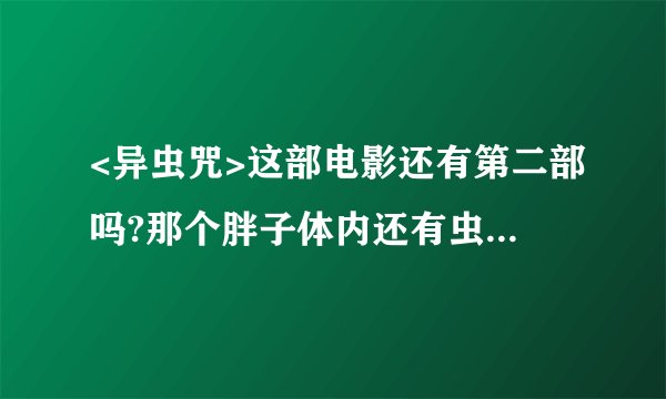<异虫咒>这部电影还有第二部吗?那个胖子体内还有虫吗?求路径