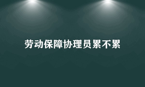 劳动保障协理员累不累