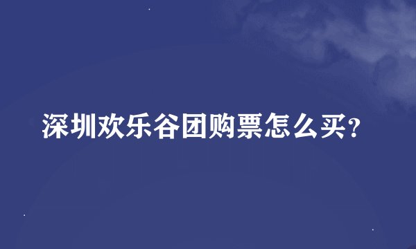 深圳欢乐谷团购票怎么买？