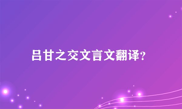 吕甘之交文言文翻译？