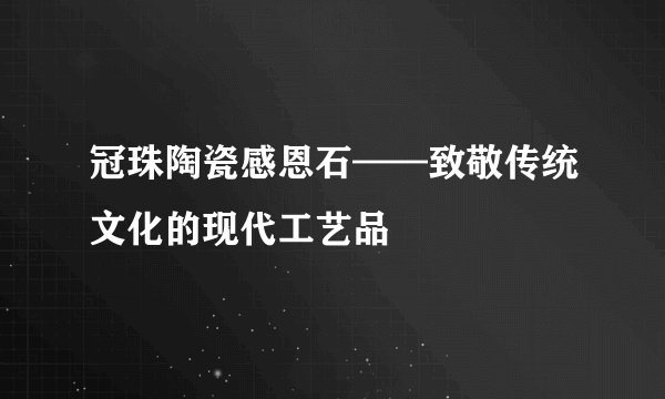 冠珠陶瓷感恩石——致敬传统文化的现代工艺品