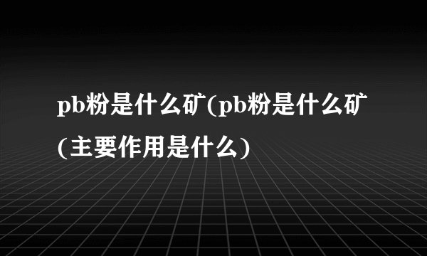 pb粉是什么矿(pb粉是什么矿(主要作用是什么)