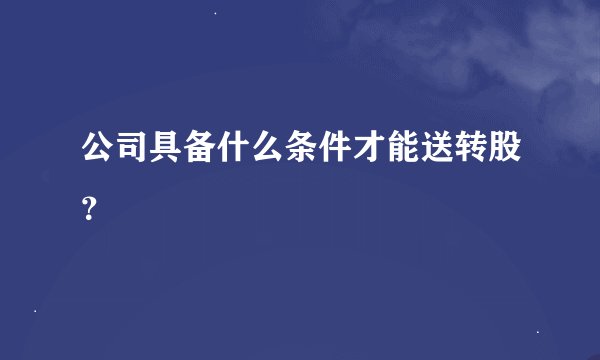 公司具备什么条件才能送转股？