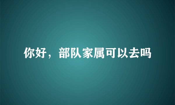 你好，部队家属可以去吗
