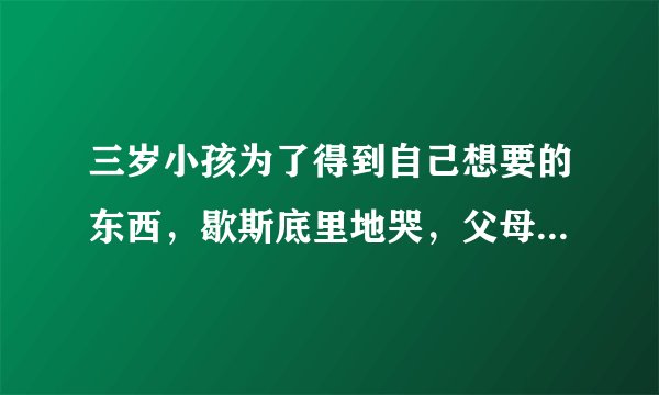 三岁小孩为了得到自己想要的东西，歇斯底里地哭，父母该怎么做？