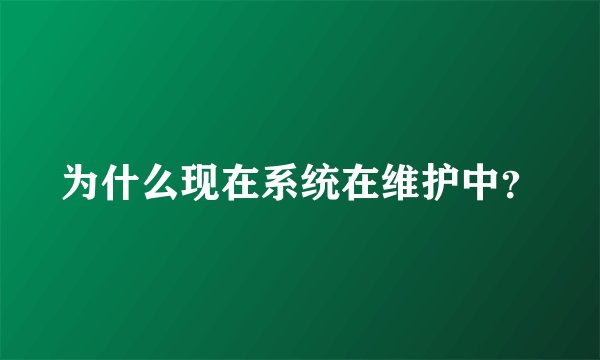 为什么现在系统在维护中？