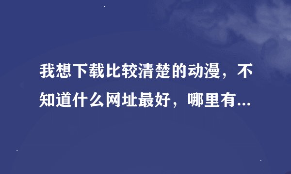 我想下载比较清楚的动漫，不知道什么网址最好，哪里有比较全的动漫合集。