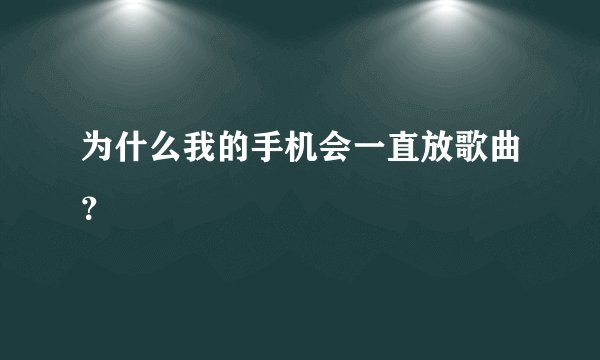 为什么我的手机会一直放歌曲？