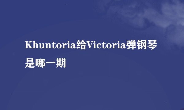 Khuntoria给Victoria弹钢琴是哪一期