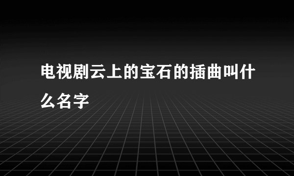 电视剧云上的宝石的插曲叫什么名字