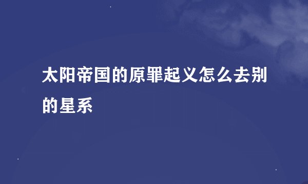 太阳帝国的原罪起义怎么去别的星系