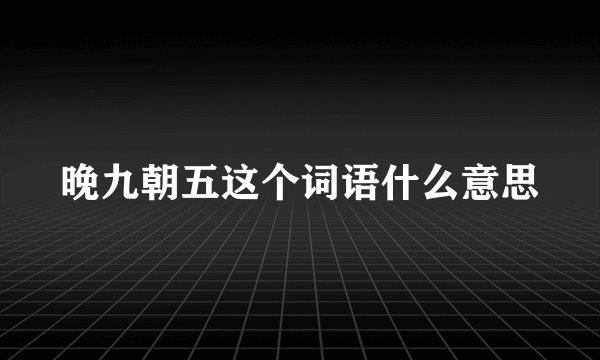 晚九朝五这个词语什么意思